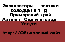 Экскаваторы!!! септики, колодцы и т. д. - Приморский край, Артем г. Сад и огород » Услуги   